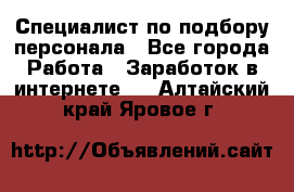 Специалист по подбору персонала - Все города Работа » Заработок в интернете   . Алтайский край,Яровое г.